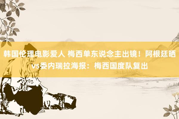 韩国伦理电影爱人 梅西单东说念主出镜！阿根廷晒vs委内瑞拉海报：梅西国度队复出