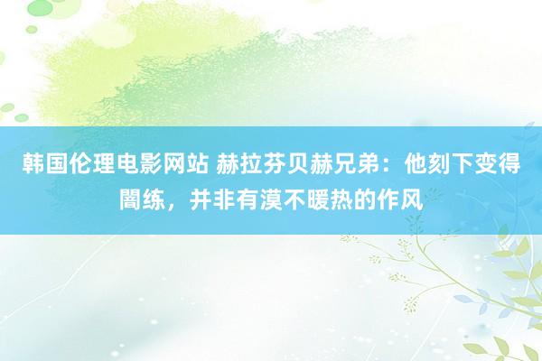 韩国伦理电影网站 赫拉芬贝赫兄弟：他刻下变得闇练，并非有漠不暖热的作风