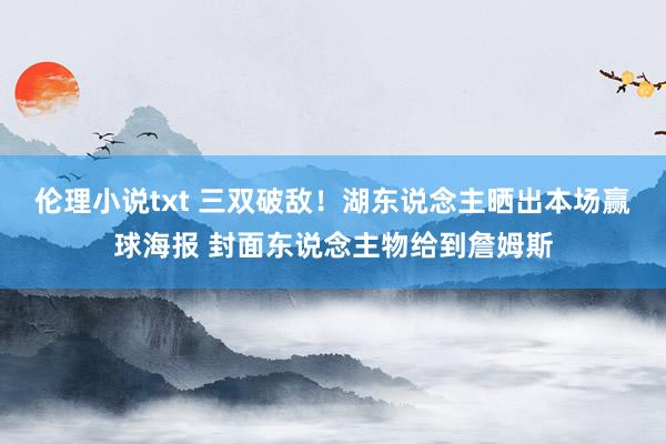 伦理小说txt 三双破敌！湖东说念主晒出本场赢球海报 封面东说念主物给到詹姆斯