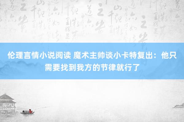 伦理言情小说阅读 魔术主帅谈小卡特复出：他只需要找到我方的节律就行了