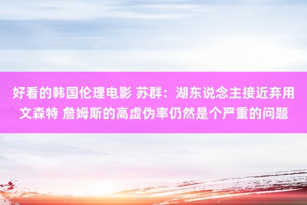 好看的韩国伦理电影 苏群：湖东说念主接近弃用文森特 詹姆斯的高虚伪率仍然是个严重的问题