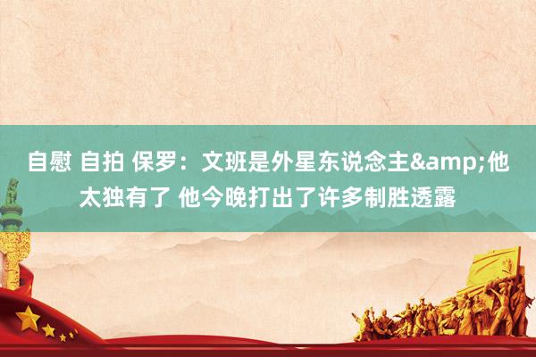 自慰 自拍 保罗：文班是外星东说念主&他太独有了 他今晚打出了许多制胜透露