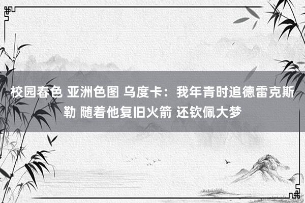 校园春色 亚洲色图 乌度卡：我年青时追德雷克斯勒 随着他复旧火箭 还钦佩大梦