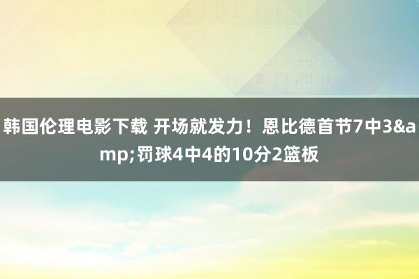韩国伦理电影下载 开场就发力！恩比德首节7中3&罚球4中4的10分2篮板