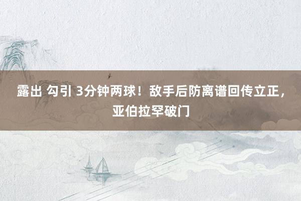 露出 勾引 3分钟两球！敌手后防离谱回传立正，亚伯拉罕破门