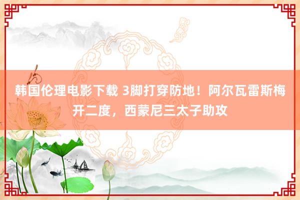 韩国伦理电影下载 3脚打穿防地！阿尔瓦雷斯梅开二度，西蒙尼三太子助攻