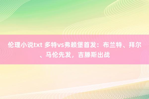 伦理小说txt 多特vs弗赖堡首发：布兰特、拜尔、马伦先发，吉滕斯出战