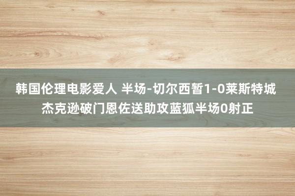 韩国伦理电影爱人 半场-切尔西暂1-0莱斯特城 杰克逊破门恩佐送助攻蓝狐半场0射正