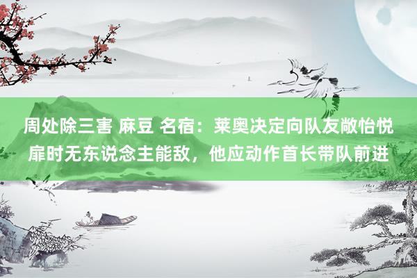 周处除三害 麻豆 名宿：莱奥决定向队友敞怡悦扉时无东说念主能敌，他应动作首长带队前进