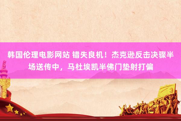 韩国伦理电影网站 错失良机！杰克逊反击决骤半场送传中，马杜埃凯半佛门垫射打偏