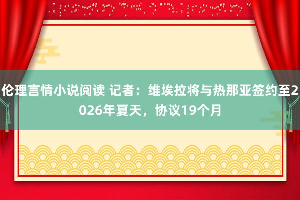 伦理言情小说阅读 记者：维埃拉将与热那亚签约至2026年夏天，协议19个月