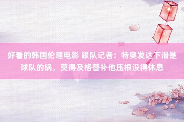 好看的韩国伦理电影 跟队记者：特奥发达下滑是球队的锅，莫得及格替补他压根没得休息