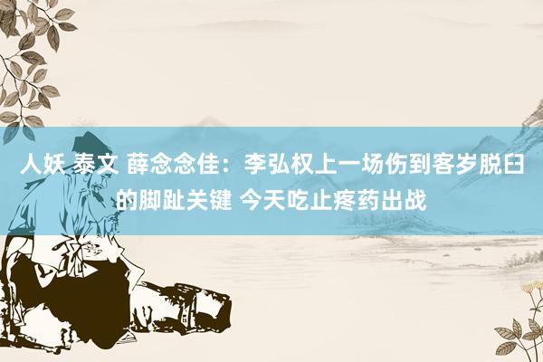 人妖 泰文 薛念念佳：李弘权上一场伤到客岁脱臼的脚趾关键 今天吃止疼药出战