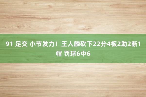 91 足交 小节发力！王人麟砍下22分4板2助2断1帽 罚球6中6