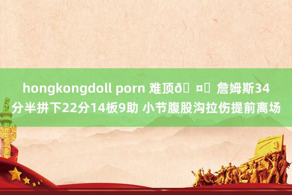 hongkongdoll porn 难顶🤕詹姆斯34分半拼下22分14板9助 小节腹股沟拉伤提前离场