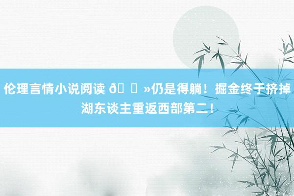 伦理言情小说阅读 👻仍是得躺！掘金终于挤掉湖东谈主重返西部第二！
