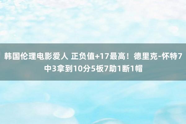 韩国伦理电影爱人 正负值+17最高！德里克-怀特7中3拿到10分5板7助1断1帽