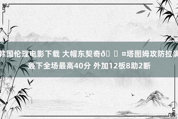 韩国伦理电影下载 大帽东契奇😤塔图姆攻防拉满轰下全场最高40分 外加12板8助2断