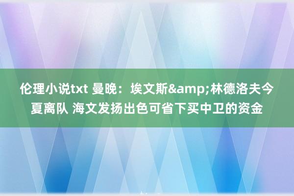 伦理小说txt 曼晚：埃文斯&林德洛夫今夏离队 海文发扬出色可省下买中卫的资金
