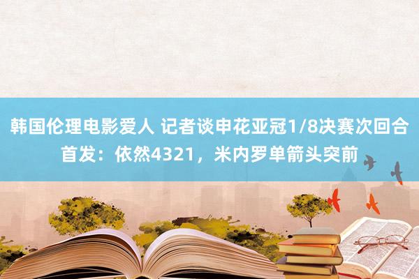 韩国伦理电影爱人 记者谈申花亚冠1/8决赛次回合首发：依然4321，米内罗单箭头突前