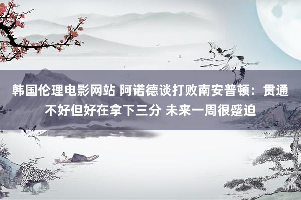 韩国伦理电影网站 阿诺德谈打败南安普顿：贯通不好但好在拿下三分 未来一周很蹙迫