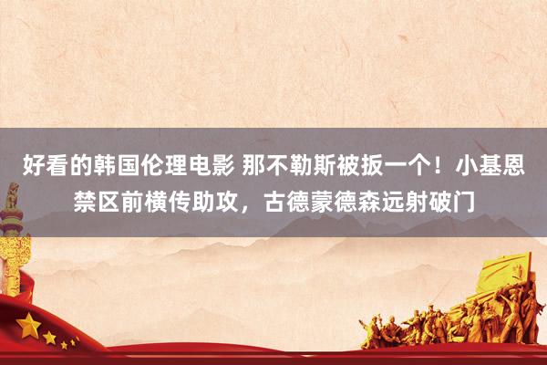 好看的韩国伦理电影 那不勒斯被扳一个！小基恩禁区前横传助攻，古德蒙德森远射破门