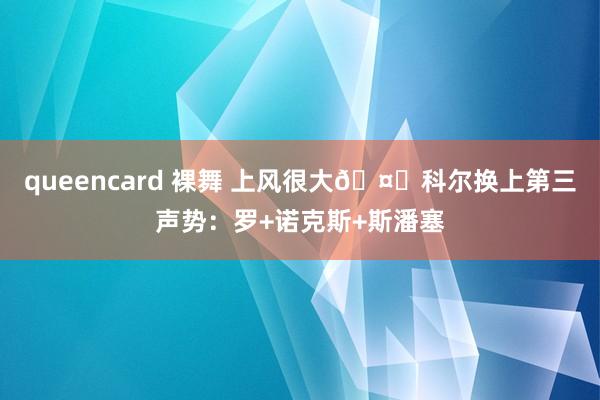 queencard 裸舞 上风很大🤏科尔换上第三声势：罗+诺克斯+斯潘塞