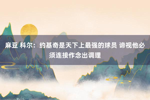 麻豆 科尔：约基奇是天下上最强的球员 谛视他必须连接作念出调理