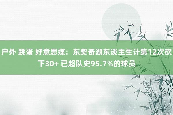 户外 跳蛋 好意思媒：东契奇湖东谈主生计第12次砍下30+ 已超队史95.7%的球员