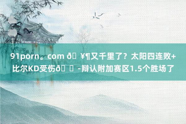 91porn。com 🥶又千里了？太阳四连败+比尔KD受伤😭辩认附加赛区1.5个胜场了
