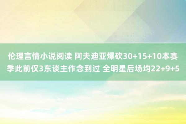 伦理言情小说阅读 阿夫迪亚爆砍30+15+10本赛季此前仅3东谈主作念到过 全明星后场均22+9+5