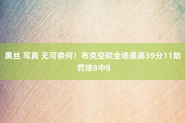 黑丝 写真 无可奈何！布克空砍全场最高39分11助 罚球8中8