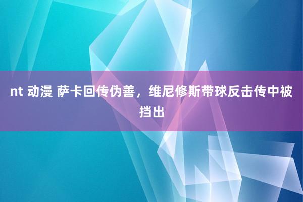 nt 动漫 萨卡回传伪善，维尼修斯带球反击传中被挡出