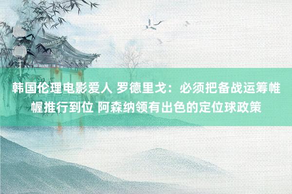 韩国伦理电影爱人 罗德里戈：必须把备战运筹帷幄推行到位 阿森纳领有出色的定位球政策
