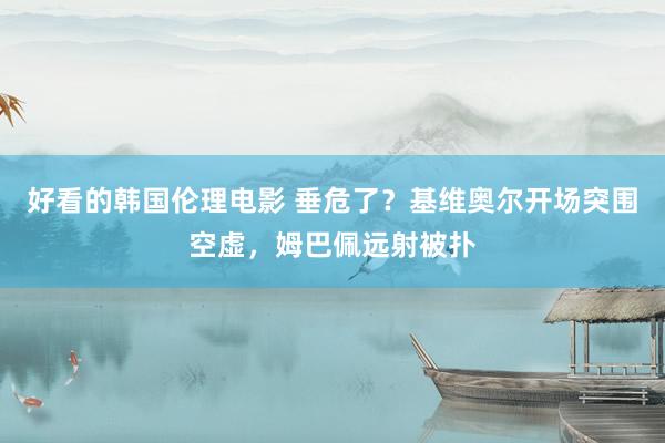 好看的韩国伦理电影 垂危了？基维奥尔开场突围空虚，姆巴佩远射被扑