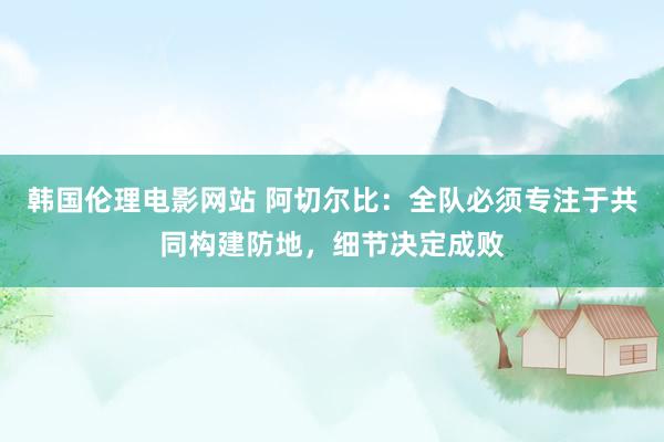 韩国伦理电影网站 阿切尔比：全队必须专注于共同构建防地，细节决定成败