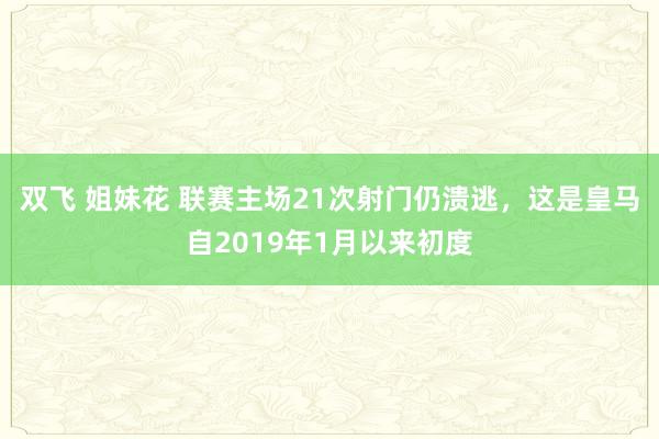 双飞 姐妹花 联赛主场21次射门仍溃逃，这是皇马自2019年1月以来初度